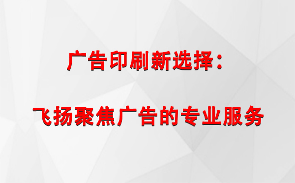 甘肃广告印刷新选择：飞扬聚焦广告的专业服务